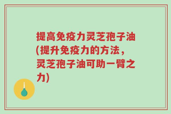 提高免疫力灵芝孢子油(提升免疫力的方法，灵芝孢子油可助一臂之力)-第1张图片-超越