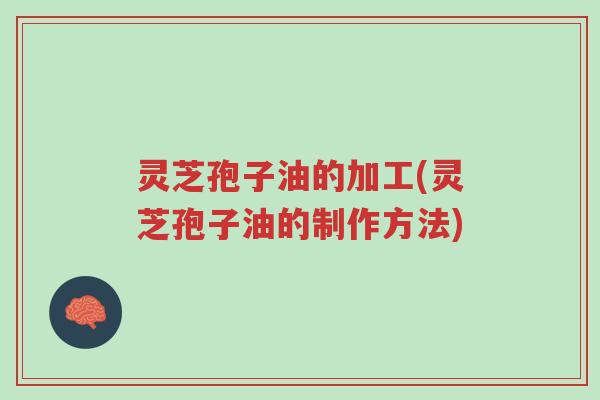 灵芝孢子油的加工(灵芝孢子油的制作方法)-第1张图片-超越 灵芝孢子油的加工(灵芝孢子油的制作方法)-第1张图片-超越