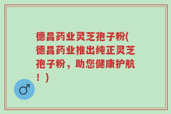 德昌药业灵芝孢子粉(德昌药业推出纯正灵芝孢子粉,助您健康护航!)-第1张图片-超越 德昌药业灵芝孢子粉(德昌药业推出纯正灵芝孢子粉,助您健康护航!)-第1张图片-超越