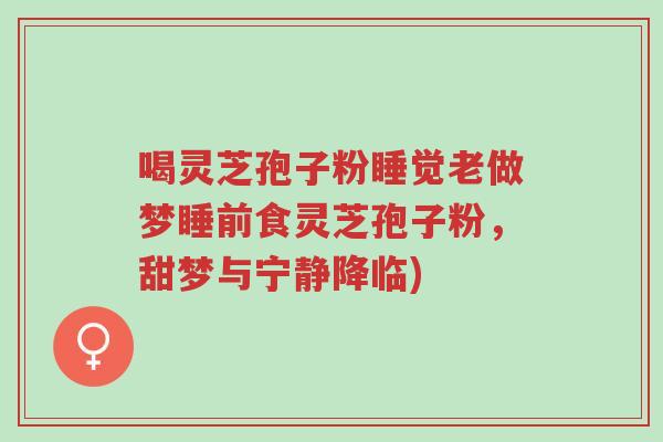 喝灵芝孢子粉睡觉老做梦睡前食灵芝孢子粉,甜梦与宁静降临)-第1张图片-超越 喝灵芝孢子粉睡觉老做梦睡前食灵芝孢子粉,甜梦与宁静降临)-第1张图片-超越