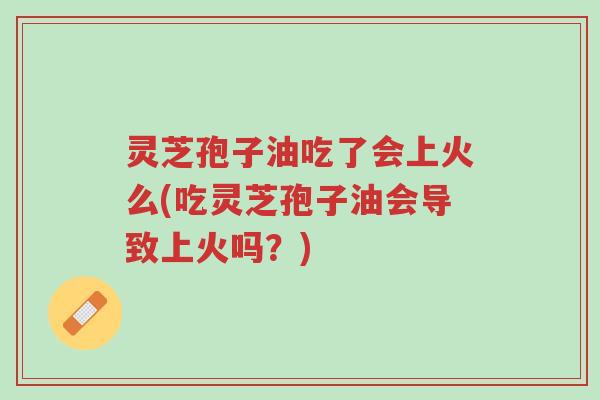 灵芝孢子油吃了会上火么(吃灵芝孢子油会导致上火吗?)-第1张图片-超越 灵芝孢子油吃了会上火么(吃灵芝孢子油会导致上火吗?)-第1张图片-超越