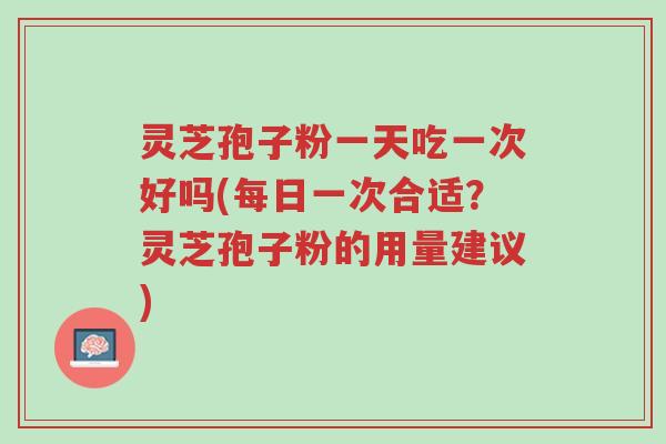 灵芝孢子粉一天吃一次好吗(每日一次合适?灵芝孢子粉的用量建议)-第1张图片-超越 灵芝孢子粉一天吃一次好吗(每日一次合适?灵芝孢子粉的用量建议)-第1张图片-超越