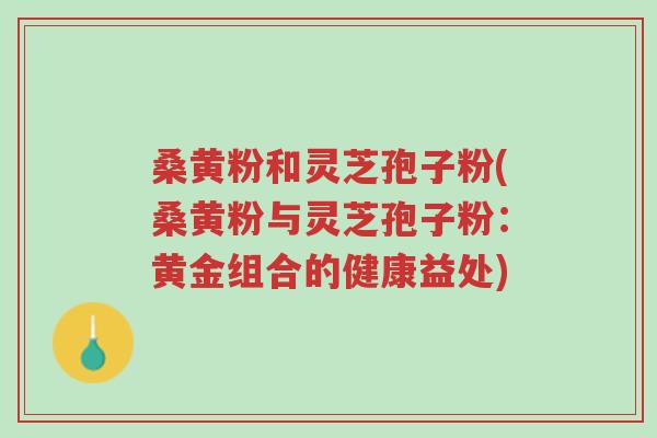 桑黄粉和灵芝孢子粉(桑黄粉与灵芝孢子粉:黄金组合的健康益处)-第1张图片-超越 桑黄粉和灵芝孢子粉(桑黄粉与灵芝孢子粉:黄金组合的健康益处)-第1张图片-超越