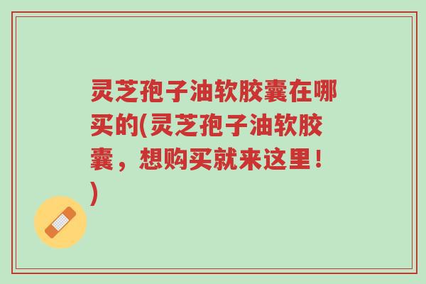 灵芝孢子油软胶囊在哪买的(灵芝孢子油软胶囊,想购买就来这里!)-第1张图片-超越 灵芝孢子油软胶囊在哪买的(灵芝孢子油软胶囊,想购买就来这里!)-第1张图片-超越