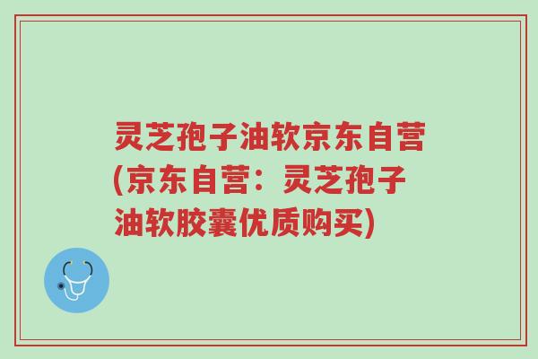 灵芝孢子油软京东自营(京东自营：灵芝孢子油软胶囊优质购买)-第1张图片-超越
