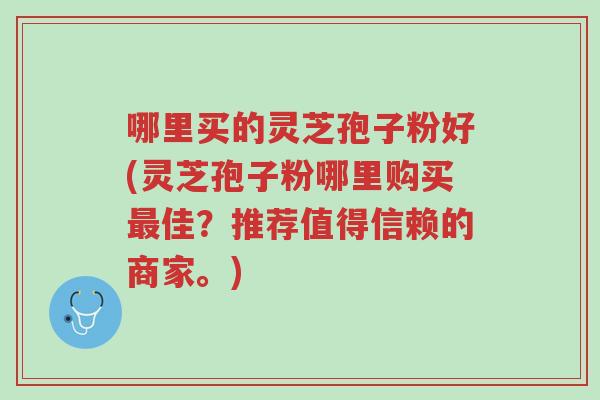 哪里买的灵芝孢子粉好(灵芝孢子粉哪里购买最佳?推荐值得信赖的商家。)-第1张图片-超越 哪里买的灵芝孢子粉好(灵芝孢子粉哪里购买最佳?推荐值得信赖的商家。)-第1张图片-超越