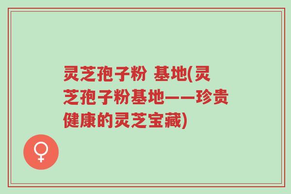 灵芝孢子粉 基地(灵芝孢子粉基地——珍贵健康的灵芝宝藏)-第1张图片-超越 灵芝孢子粉 基地(灵芝孢子粉基地——珍贵健康的灵芝宝藏)-第1张图片-超越