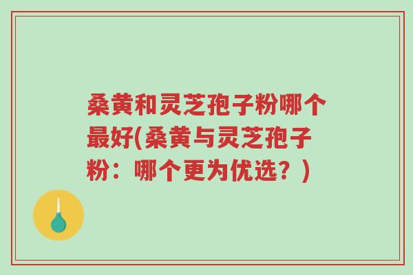 桑黄和灵芝孢子粉哪个最好(桑黄与灵芝孢子粉:哪个更为优选?)-第1张图片-超越 桑黄和灵芝孢子粉哪个最好(桑黄与灵芝孢子粉:哪个更为优选?)-第1张图片-超越