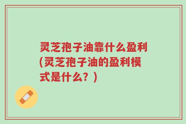 灵芝孢子油靠什么盈利(灵芝孢子油的盈利模式是什么？)-第1张图片-超越