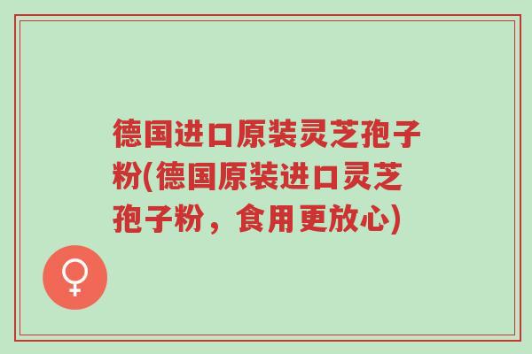 德国进口原装灵芝孢子粉(德国原装进口灵芝孢子粉,食用更放心)-第1张图片-超越 德国进口原装灵芝孢子粉(德国原装进口灵芝孢子粉,食用更放心)-第1张图片-超越