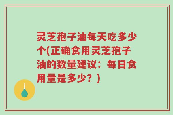 灵芝孢子油每天吃多少个(正确食用灵芝孢子油的数量建议：每日食用量是多少？)-第1张图片-超越