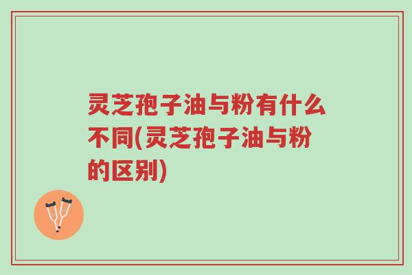 灵芝孢子油与粉有什么不同(灵芝孢子油与粉的区别)-第1张图片-超越 灵芝孢子油与粉有什么不同(灵芝孢子油与粉的区别)-第1张图片-超越