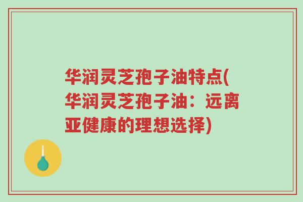 华润灵芝孢子油特点(华润灵芝孢子油:远离亚健康的理想选择)-第1张图片-超越 华润灵芝孢子油特点(华润灵芝孢子油:远离亚健康的理想选择)-第1张图片-超越
