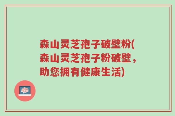 森山灵芝孢子破壁粉(森山灵芝孢子粉破壁,助您拥有健康生活)-第1张图片-超越 森山灵芝孢子破壁粉(森山灵芝孢子粉破壁,助您拥有健康生活)-第1张图片-超越