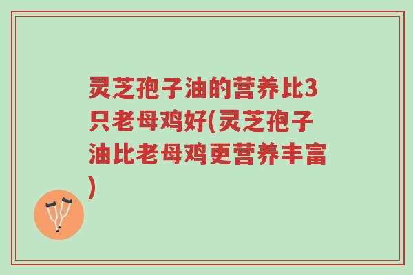 灵芝孢子油的营养比3只老母鸡好(灵芝孢子油比老母鸡更营养丰富)-第1张图片-超越
