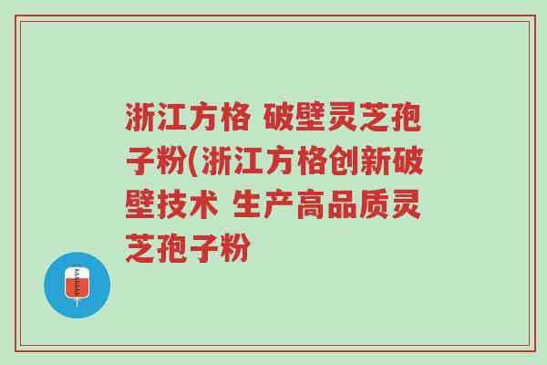 浙江方格 破壁灵芝孢子粉(浙江方格创新破壁技术 生产高品质灵芝孢子粉-第1张图片-超越 浙江方格 破壁灵芝孢子粉(浙江方格创新破壁技术 生产高品质灵芝孢子粉-第1张图片-超越
