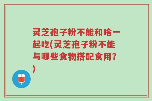 灵芝孢子粉不能和啥一起吃(灵芝孢子粉不能与哪些食物搭配食用?)-第1张图片-超越 灵芝孢子粉不能和啥一起吃(灵芝孢子粉不能与哪些食物搭配食用?)-第1张图片-超越