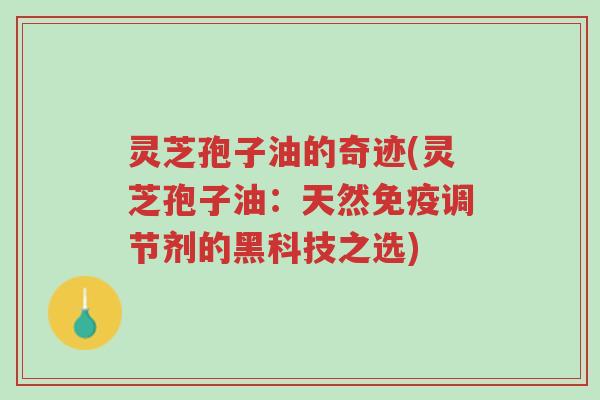灵芝孢子油的奇迹(灵芝孢子油:天然免疫调节剂的黑科技之选)-第1张图片-超越 灵芝孢子油的奇迹(灵芝孢子油:天然免疫调节剂的黑科技之选)-第1张图片-超越