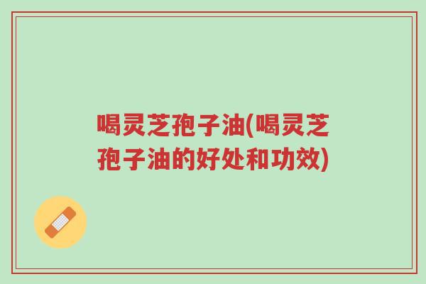 喝灵芝孢子油(喝灵芝孢子油的好处和功效)-第1张图片-超越 喝灵芝孢子油(喝灵芝孢子油的好处和功效)-第1张图片-超越