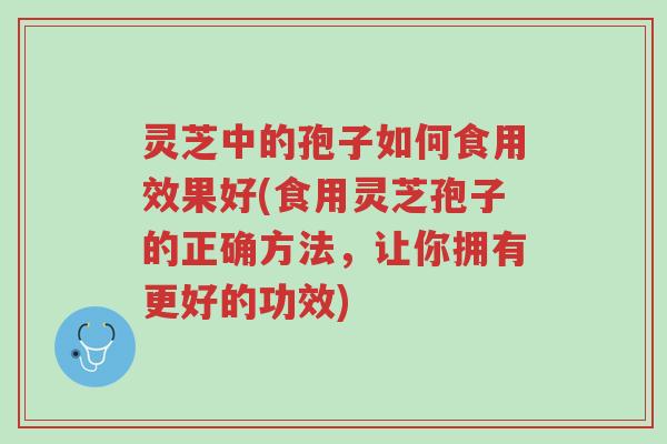 灵芝中的孢子如何食用效果好(食用灵芝孢子的正确方法,让你拥有更好的功效)-第1张图片-超越 灵芝中的孢子如何食用效果好(食用灵芝孢子的正确方法,让你拥有更好的功效)-第1张图片-超越