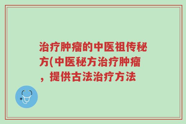 治疗肿瘤的中医祖传秘方(中医秘方治疗肿瘤,提供古法治疗方法-第1张图片-超越 治疗肿瘤的中医祖传秘方(中医秘方治疗肿瘤,提供古法治疗方法-第1张图片-超越