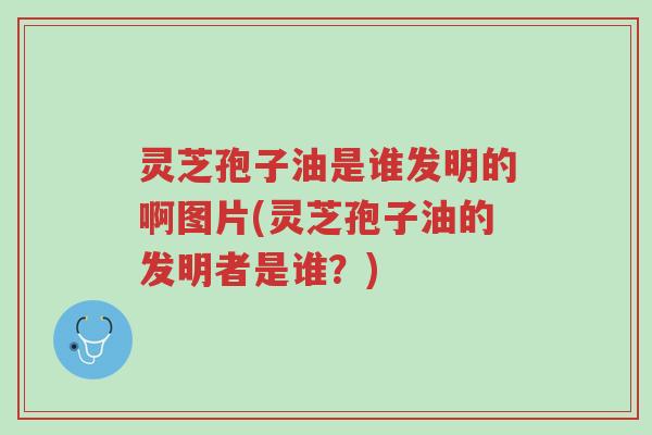 灵芝孢子油是谁发明的啊图片(灵芝孢子油的发明者是谁?)-第1张图片-超越 灵芝孢子油是谁发明的啊图片(灵芝孢子油的发明者是谁?)-第1张图片-超越