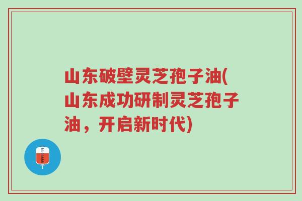 山东破壁灵芝孢子油(山东成功研制灵芝孢子油,开启新时代)-第1张图片-超越 山东破壁灵芝孢子油(山东成功研制灵芝孢子油,开启新时代)-第1张图片-超越