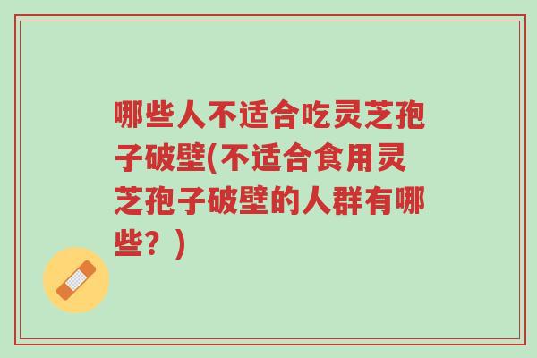 哪些人不适合吃灵芝孢子破壁(不适合食用灵芝孢子破壁的人群有哪些?)-第1张图片-超越 哪些人不适合吃灵芝孢子破壁(不适合食用灵芝孢子破壁的人群有哪些?)-第1张图片-超越
