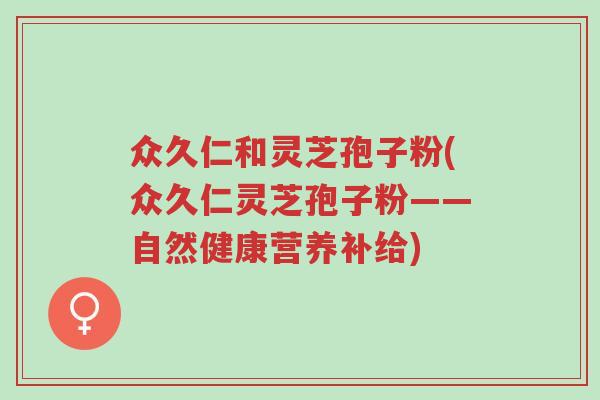 众久仁和灵芝孢子粉(众久仁灵芝孢子粉——自然健康营养补给)-第1张图片-超越 众久仁和灵芝孢子粉(众久仁灵芝孢子粉——自然健康营养补给)-第1张图片-超越