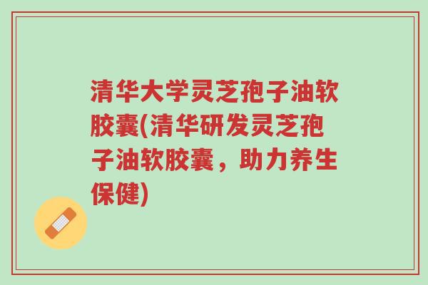 清华大学灵芝孢子油软胶囊(清华研发灵芝孢子油软胶囊,助力养生保健)-第1张图片-超越 清华大学灵芝孢子油软胶囊(清华研发灵芝孢子油软胶囊,助力养生保健)-第1张图片-超越