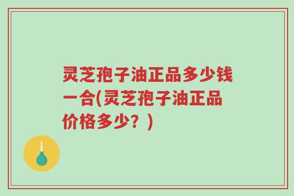 灵芝孢子油正品多少钱一合(灵芝孢子油正品价格多少?)-第1张图片-超越 灵芝孢子油正品多少钱一合(灵芝孢子油正品价格多少?)-第1张图片-超越