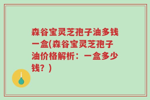 森谷宝灵芝孢子油多钱一盒(森谷宝灵芝孢子油价格解析:一盒多少钱?)-第1张图片-超越 森谷宝灵芝孢子油多钱一盒(森谷宝灵芝孢子油价格解析:一盒多少钱?)-第1张图片-超越