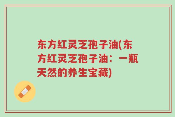 东方红灵芝孢子油(东方红灵芝孢子油:一瓶天然的养生宝藏)-第1张图片-超越 东方红灵芝孢子油(东方红灵芝孢子油:一瓶天然的养生宝藏)-第1张图片-超越