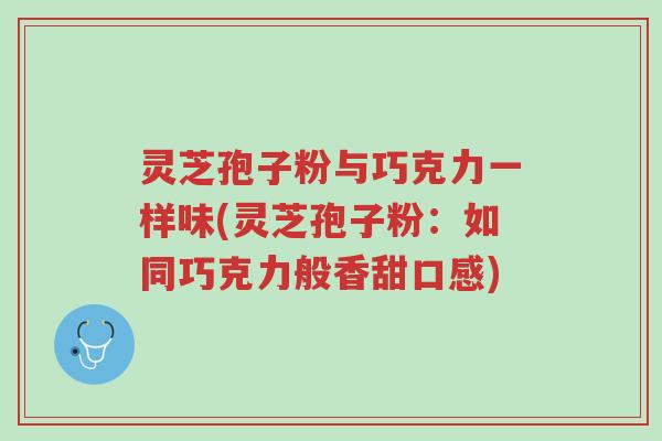 灵芝孢子粉与巧克力一样味(灵芝孢子粉:如同巧克力般香甜口感)-第1张图片-超越 灵芝孢子粉与巧克力一样味(灵芝孢子粉:如同巧克力般香甜口感)-第1张图片-超越