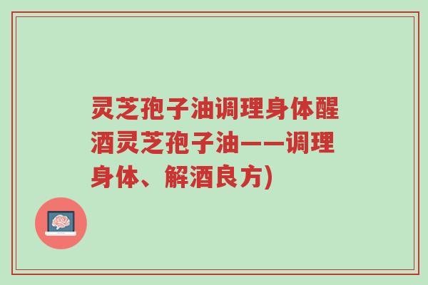 灵芝孢子油调理身体醒酒灵芝孢子油——调理身体、解酒良方)-第1张图片-超越 灵芝孢子油调理身体醒酒灵芝孢子油——调理身体、解酒良方)-第1张图片-超越