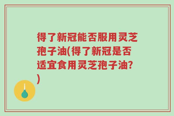 得了新冠能否服用灵芝孢子油(得了新冠是否适宜食用灵芝孢子油?)-第1张图片-超越 得了新冠能否服用灵芝孢子油(得了新冠是否适宜食用灵芝孢子油?)-第1张图片-超越