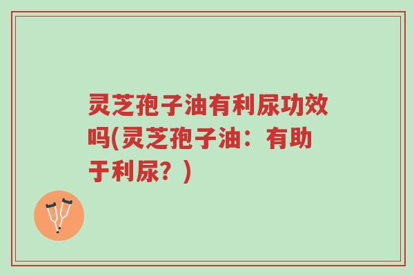 灵芝孢子油有利尿功效吗(灵芝孢子油:有助于利尿?)-第1张图片-超越 灵芝孢子油有利尿功效吗(灵芝孢子油:有助于利尿?)-第1张图片-超越