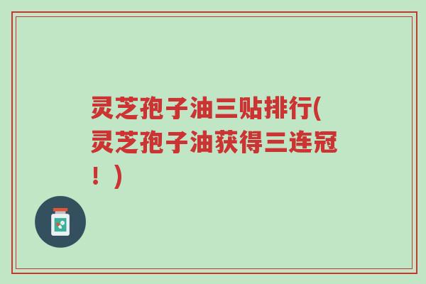 灵芝孢子油三贴排行(灵芝孢子油获得三连冠!)-第1张图片-超越 灵芝孢子油三贴排行(灵芝孢子油获得三连冠!)-第1张图片-超越