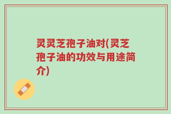 灵灵芝孢子油对(灵芝孢子油的功效与用途简介)-第1张图片-超越 灵灵芝孢子油对(灵芝孢子油的功效与用途简介)-第1张图片-超越
