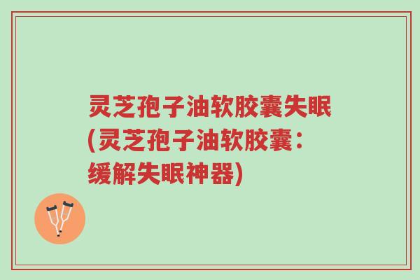 灵芝孢子油软胶囊失眠(灵芝孢子油软胶囊:缓解失眠神器)-第1张图片-超越 灵芝孢子油软胶囊失眠(灵芝孢子油软胶囊:缓解失眠神器)-第1张图片-超越
