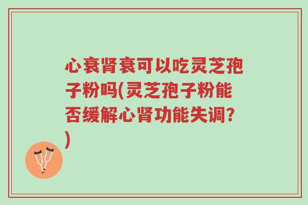 心衰肾衰可以吃灵芝孢子粉吗(灵芝孢子粉能否缓解心肾功能失调?)-第1张图片-超越 心衰肾衰可以吃灵芝孢子粉吗(灵芝孢子粉能否缓解心肾功能失调?)-第1张图片-超越