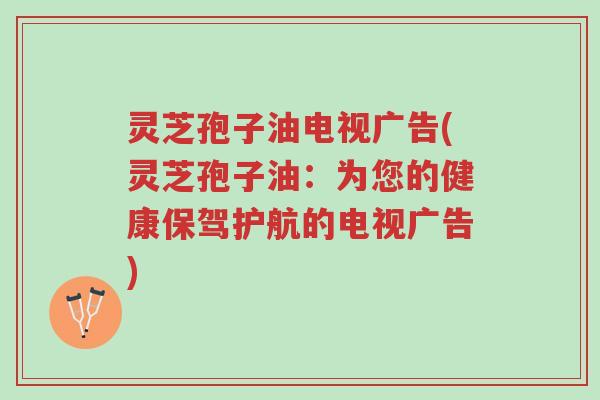 灵芝孢子油电视广告(灵芝孢子油:为您的健康保驾护航的电视广告)-第1张图片-超越 灵芝孢子油电视广告(灵芝孢子油:为您的健康保驾护航的电视广告)-第1张图片-超越
