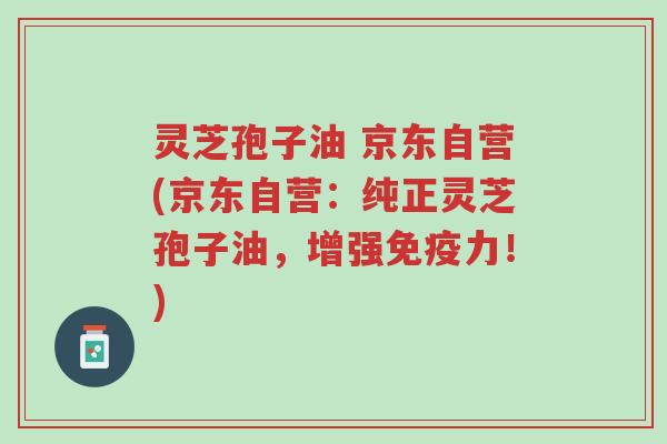 灵芝孢子油 京东自营(京东自营:纯正灵芝孢子油,增强免疫力!)-第1张图片-超越 灵芝孢子油 京东自营(京东自营:纯正灵芝孢子油,增强免疫力!)-第1张图片-超越
