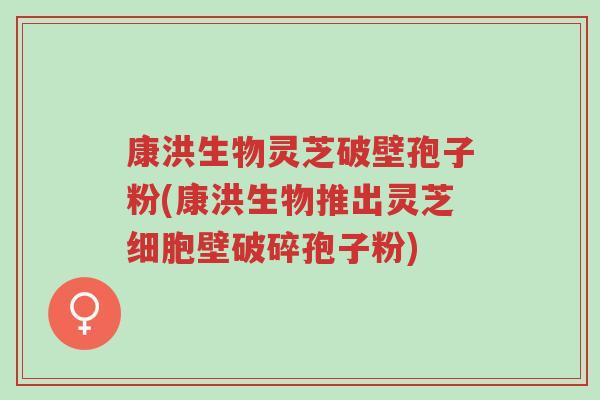 康洪生物灵芝破壁孢子粉(康洪生物推出灵芝细胞壁破碎孢子粉)-第1张图片-超越 康洪生物灵芝破壁孢子粉(康洪生物推出灵芝细胞壁破碎孢子粉)-第1张图片-超越