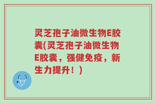 灵芝孢子油微生物E胶囊(灵芝孢子油微生物E胶囊,强健免疫,新生力提升!)-第1张图片-超越 灵芝孢子油微生物E胶囊(灵芝孢子油微生物E胶囊,强健免疫,新生力提升!)-第1张图片-超越