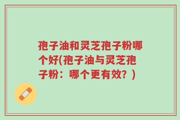 孢子油和灵芝孢子粉哪个好(孢子油与灵芝孢子粉:哪个更有效?)-第1张图片-超越 孢子油和灵芝孢子粉哪个好(孢子油与灵芝孢子粉:哪个更有效?)-第1张图片-超越