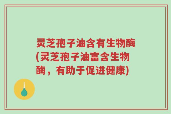 灵芝孢子油含有生物酶(灵芝孢子油富含生物酶,有助于促进健康)-第1张图片-超越 灵芝孢子油含有生物酶(灵芝孢子油富含生物酶,有助于促进健康)-第1张图片-超越