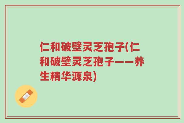 仁和破壁灵芝孢子(仁和破壁灵芝孢子——养生精华源泉)-第1张图片-超越 仁和破壁灵芝孢子(仁和破壁灵芝孢子——养生精华源泉)-第1张图片-超越
