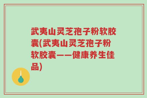 武夷山灵芝孢子粉软胶囊(武夷山灵芝孢子粉软胶囊——健康养生佳品)-第1张图片-超越 武夷山灵芝孢子粉软胶囊(武夷山灵芝孢子粉软胶囊——健康养生佳品)-第1张图片-超越