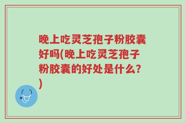 晚上吃灵芝孢子粉胶囊好吗(晚上吃灵芝孢子粉胶囊的好处是什么?)-第1张图片-超越 晚上吃灵芝孢子粉胶囊好吗(晚上吃灵芝孢子粉胶囊的好处是什么?)-第1张图片-超越